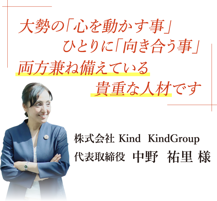 大勢の「心を動かす事」ひとりに「向き合う事」両方兼ね備えてる貴重な人材です