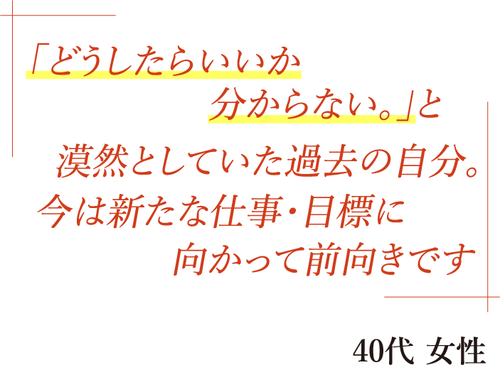 「どうしたらいいか分からない｡」と漠然としていた過去の自分｡今は新たな仕事・目標に向かって前向きです